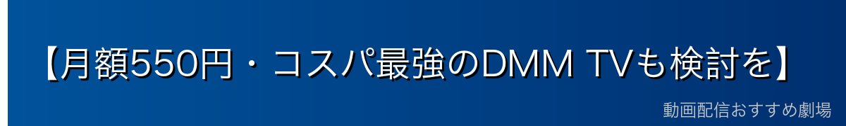 【月額550円・コスパ最強のDMM TVも検討を】