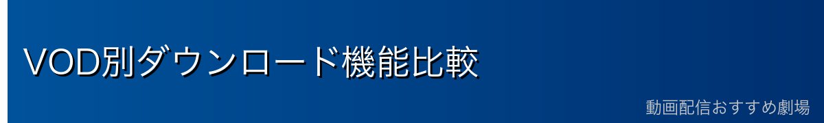 VOD別ダウンロード機能比較