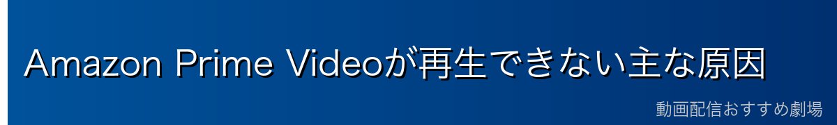 Amazon Prime Videoが再生できない主な原因