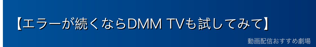 【エラーが続くならDMM TVも試してみて】