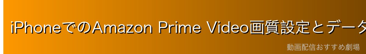 iPhoneでのAmazon Prime Video画質設定とデータ通信量