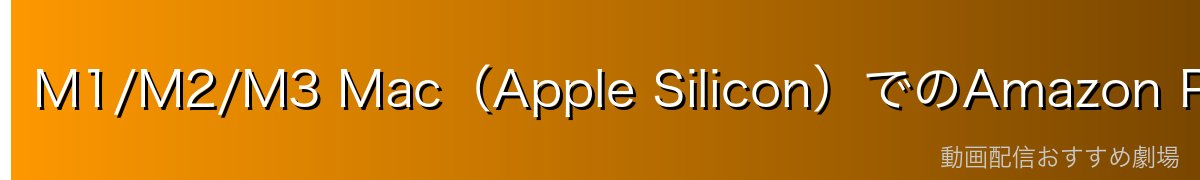 M1/M2/M3 Mac（Apple Silicon）でのAmazon Prime Video視聴