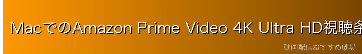 MacでのAmazon Prime Video 4K Ultra HD視聴条件