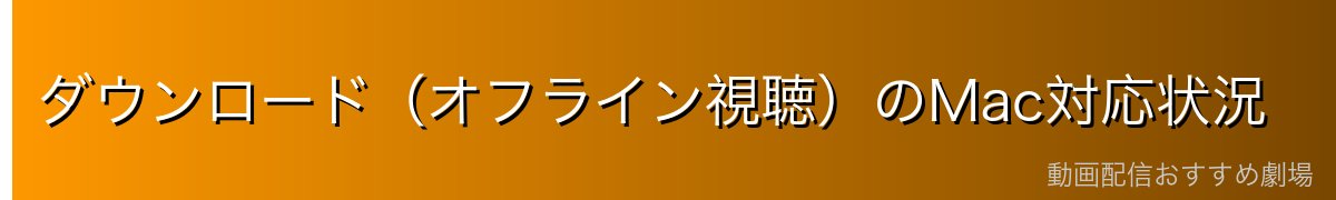 ダウンロード（オフライン視聴）のMac対応状況