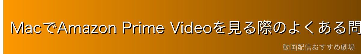 MacでAmazon Prime Videoを見る際のよくある問題と対処法
