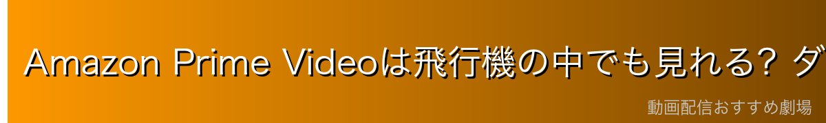 Amazon Prime Videoは飛行機の中でも見れる？ダウンロード方法を徹底解説！
