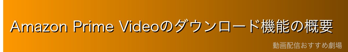 Amazon Prime Videoのダウンロード機能の概要
