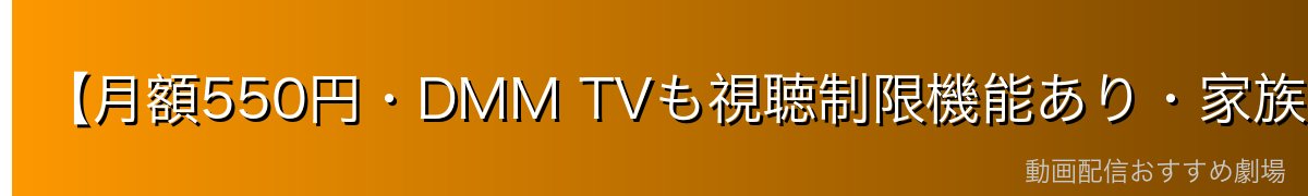 【月額550円・DMM TVも視聴制限機能あり・家族利用に最適】