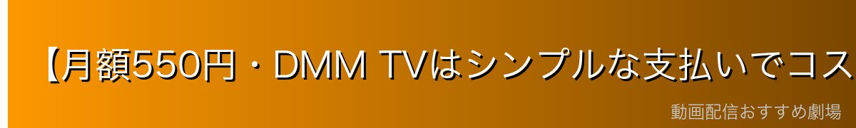 【月額550円・DMM TVはシンプルな支払いでコスパ最強】