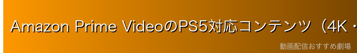 Amazon Prime VideoのPS5対応コンテンツ（4K・HDR・Dolby）