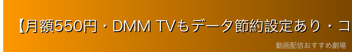 【月額550円・DMM TVもデータ節約設定あり・コスパ最強】
