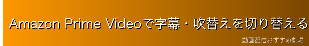 Amazon Prime Videoで字幕・吹替えを切り替える方法
