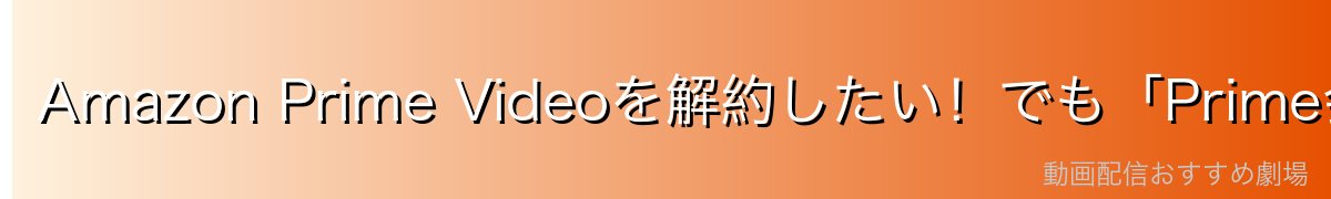 Amazon Prime Videoを解約したい!でも「Prime会員と何が違うの?」を最初に整理しよう