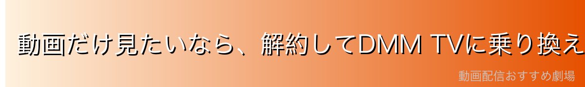動画だけ見たいなら、解約してDMM TVに乗り換えるのが一番お得