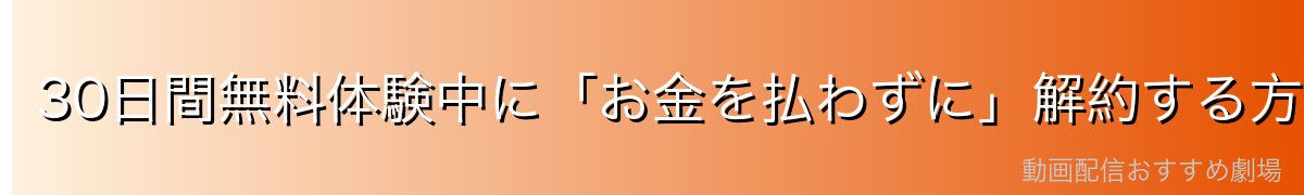 30日間無料体験中に「お金を払わずに」解約する方法