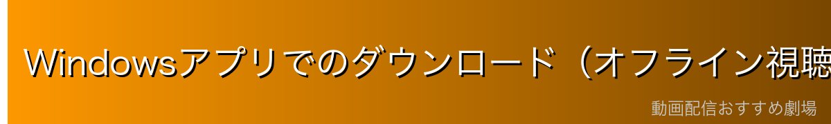 Windowsアプリでのダウンロード(オフライン視聴)手順