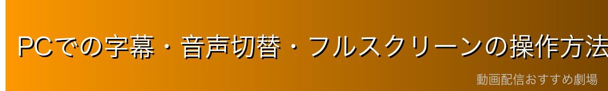 PCでの字幕・音声切替・フルスクリーンの操作方法