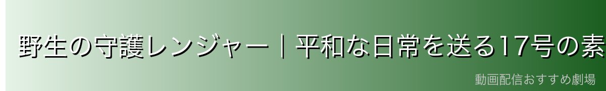 野生の守護レンジャー｜平和な日常を送る17号の素顔