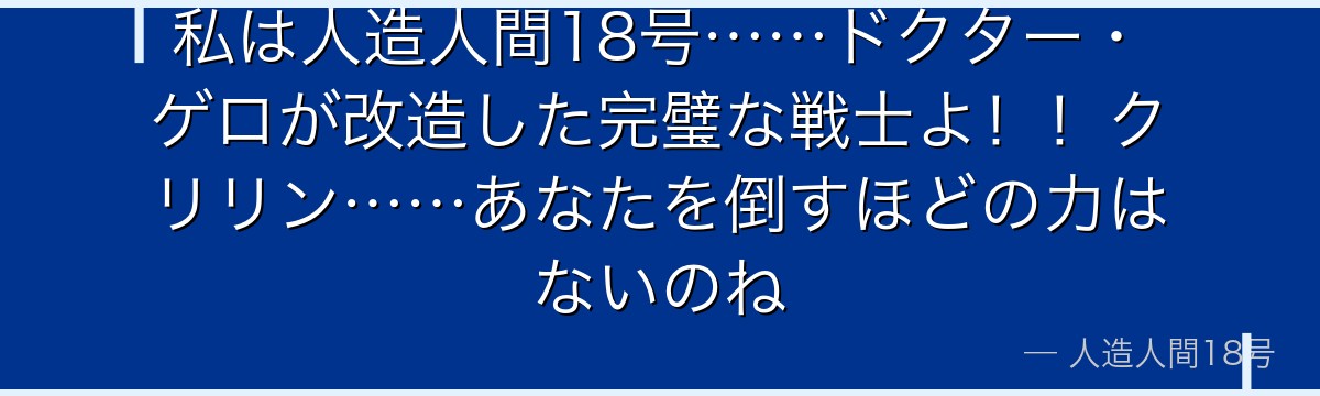 私は人造人間18号……ドクター・ゲロが改造した完璧な戦士よ!!クリリン……あなたを倒すほどの力はないのね
