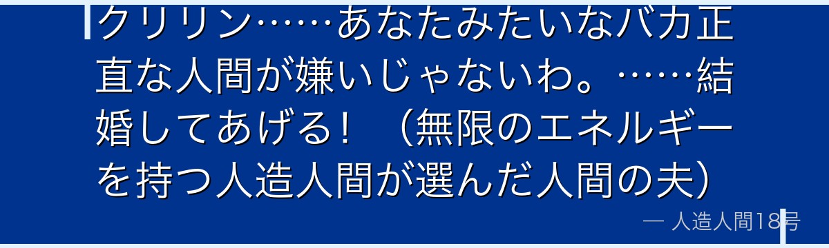 クリリン……あなたみたいなバカ正直な人間が嫌いじゃないわ。……結婚してあげる!(無限のエネルギーを持つ人造人間が選んだ人間の夫)