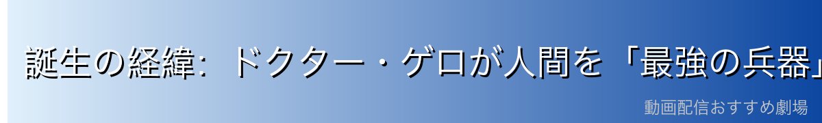誕生の経緯:ドクター・ゲロが人間を「最強の兵器」に改造した理由