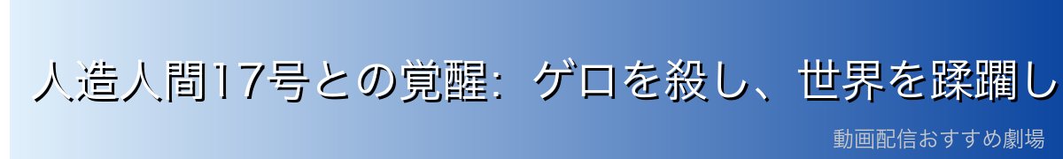 人造人間17号との覚醒:ゲロを殺し、世界を蹂躙した恐怖