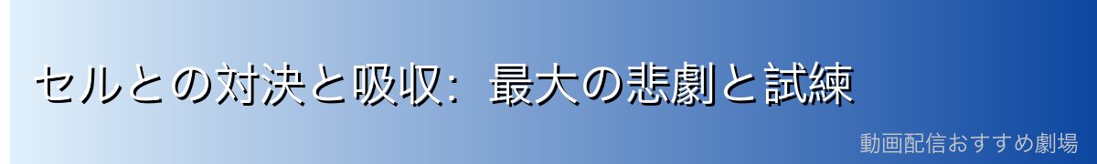 セルとの対決と吸収:最大の悲劇と試練
