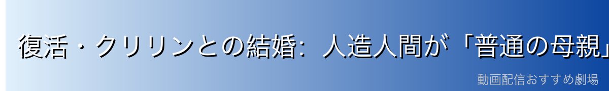 復活・クリリンとの結婚:人造人間が「普通の母親」になった奇跡