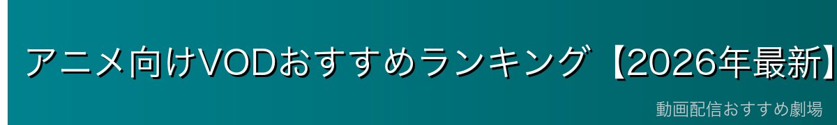 アニメ向けVODおすすめランキング【2026年最新】