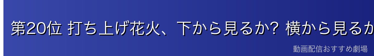 第20位 打ち上げ花火、下から見るか?横から見るか?