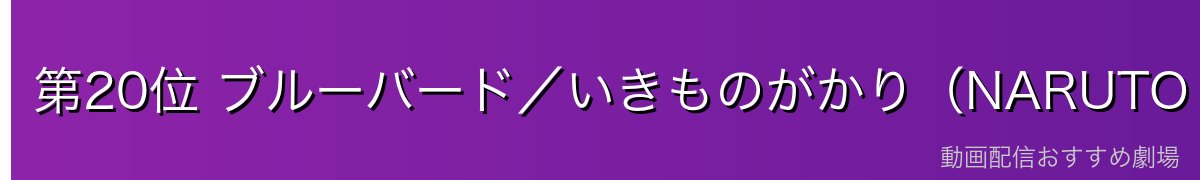 第20位 ブルーバード／いきものがかり（NARUTO -ナルト- 疾風伝）
