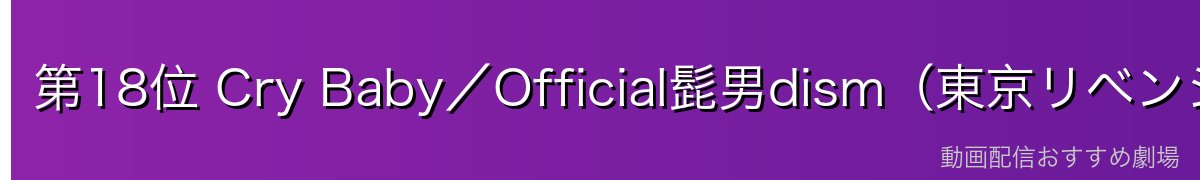第18位 Cry Baby／Official髭男dism（東京リベンジャーズ）
