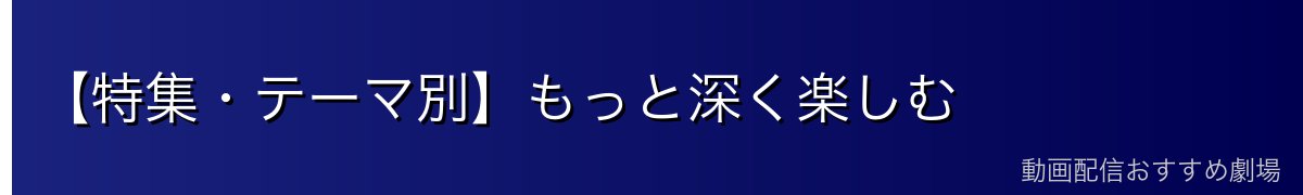 【特集・テーマ別】もっと深く楽しむ