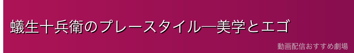 蟻生十兵衛のプレースタイル—美学とエゴ
