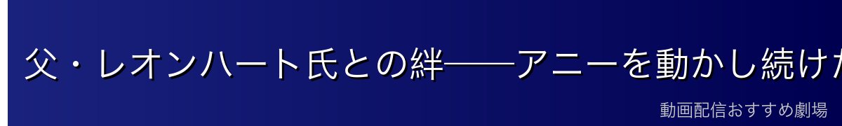 父・レオンハート氏との絆——アニーを動かし続けた愛情