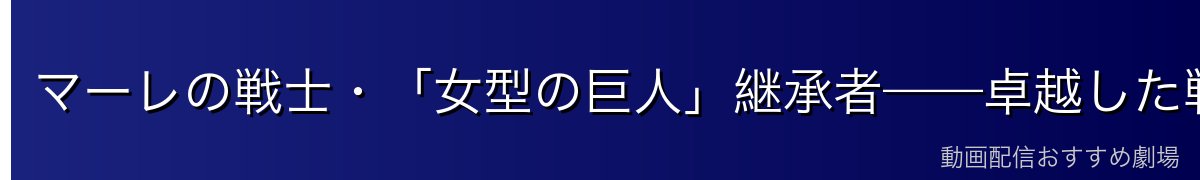 マーレの戦士・「女型の巨人」継承者——卓越した戦闘能力