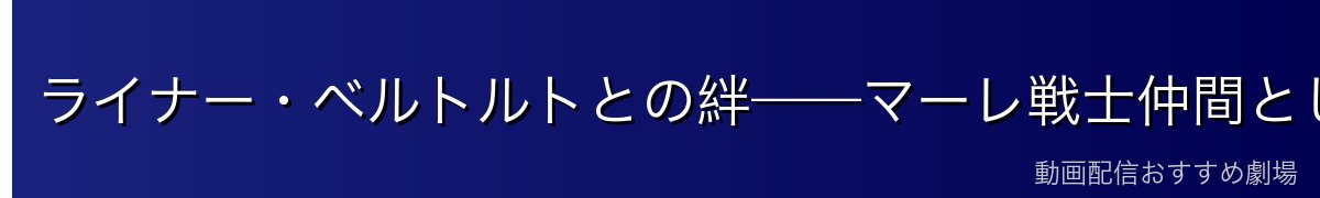 ライナー・ベルトルトとの絆——マーレ戦士仲間としての日々