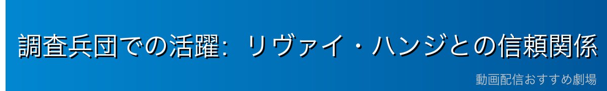 調査兵団での活躍：リヴァイ・ハンジとの信頼関係