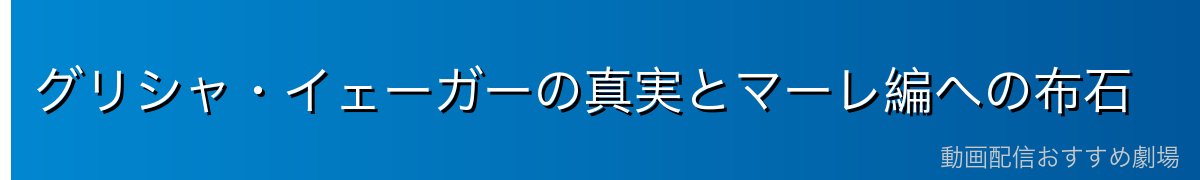 グリシャ・イェーガーの真実とマーレ編への布石