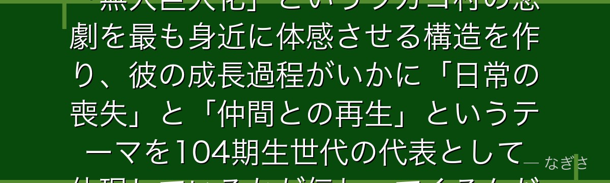 コニーを分析すると、進撃の巨人が「明るいお調子者キャラ」を通じて「無人巨人化」というラガコ村の悲劇を最も身近に体感させる構造を作り、彼の成長過程がいかに「日常の喪失」と「仲間との再生」というテーマを104期生世代の代表として体現しているかが伝わってくるんだよね
