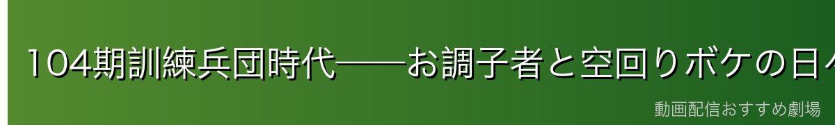 104期訓練兵団時代——お調子者と空回りボケの日々