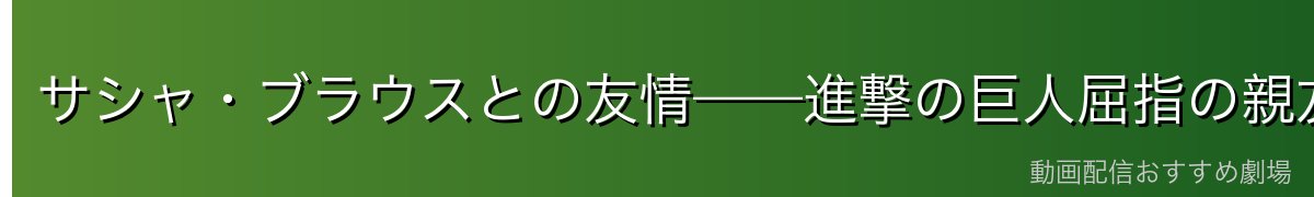 サシャ・ブラウスとの友情——進撃の巨人屈指の親友コンビ