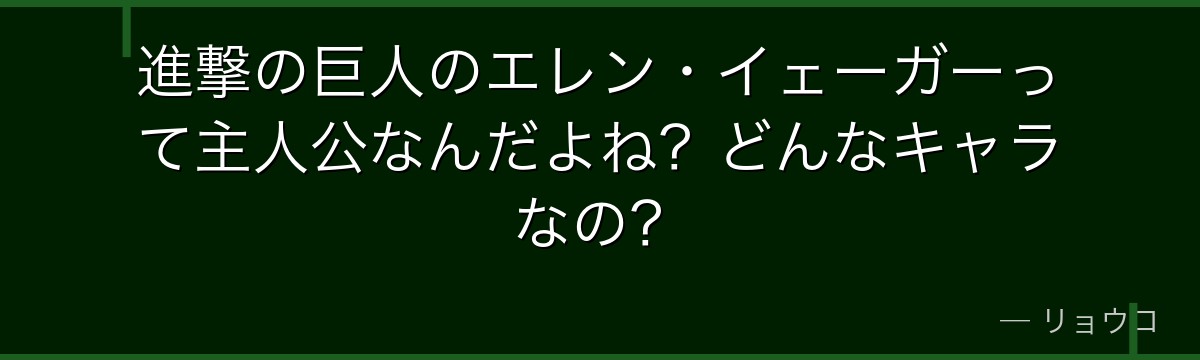 進撃の巨人のエレン・イェーガーって主人公なんだよね？どんなキャラなの？