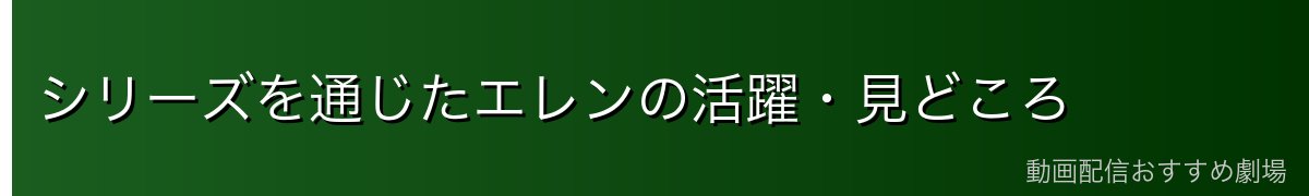 シリーズを通じたエレンの活躍・見どころ