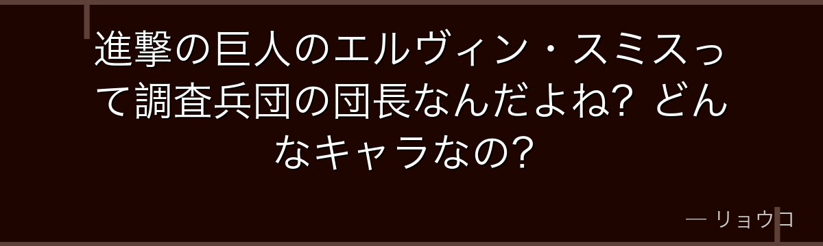 進撃の巨人のエルヴィン・スミスって調査兵団の団長なんだよね？どんなキャラなの？