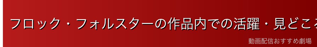 フロック・フォルスターの作品内での活躍・見どころ