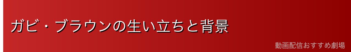 ガビ・ブラウンの生い立ちと背景