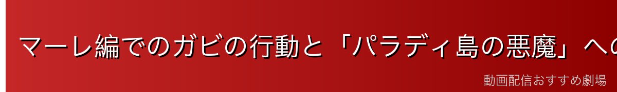 マーレ編でのガビの行動と「パラディ島の悪魔」への憎悪