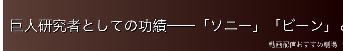 巨人研究者としての功績——「ソニー」「ビーン」と歩んだ探求の道