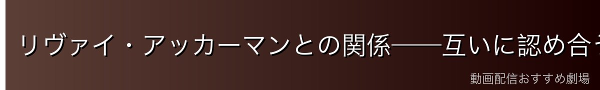 リヴァイ・アッカーマンとの関係——互いに認め合う戦友の絆
